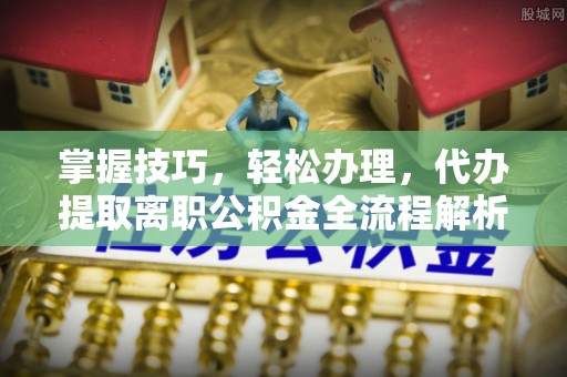 北部新区掌握技巧，轻松办理，代办提取离职公积金全流程解析