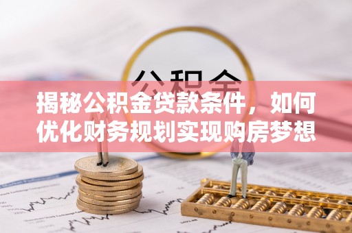 北部新区揭秘公积金贷款条件，如何优化财务规划实现购房梦想