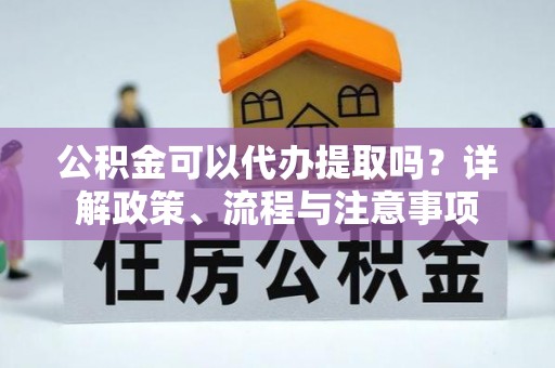 北部新区公积金可以代办提取吗？详解政策、流程与注意事项