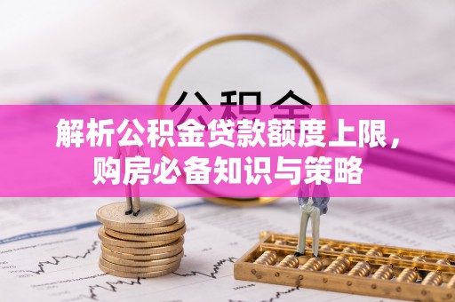 北部新区解析公积金贷款额度上限，购房必备知识与策略
