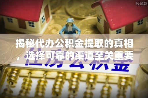 北部新区揭秘代办公积金提取的真相，选择可靠的渠道至关重要
