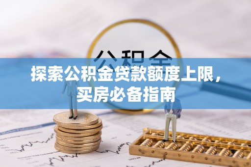 北部新区探索公积金贷款额度上限，买房必备指南