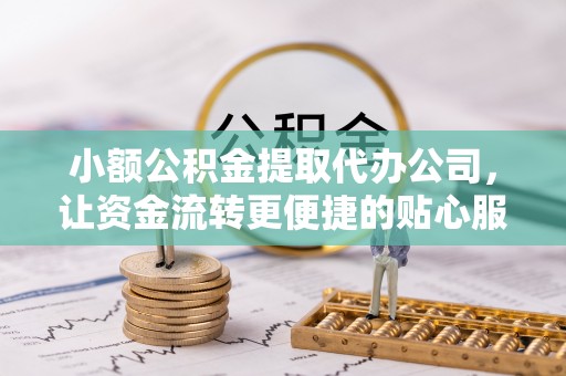 北部新区小额公积金提取代办公司，让资金流转更便捷的贴心服务