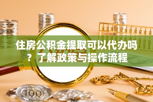 北部新区住房公积金提取可以代办吗？了解政策与操作流程
