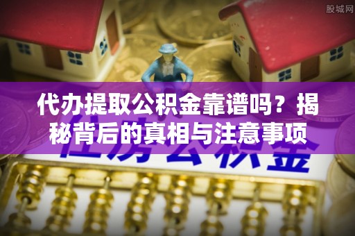北部新区代办提取公积金靠谱吗？揭秘背后的真相与注意事项