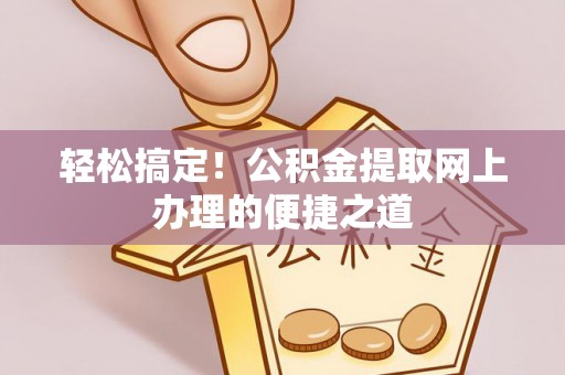 北部新区轻松搞定！公积金提取网上办理的便捷之道