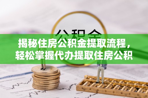 北部新区揭秘住房公积金提取流程，轻松掌握代办提取住房公积金技巧