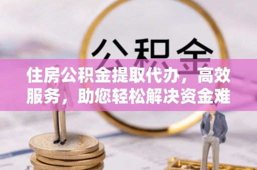 北部新区住房公积金提取代办，高效服务，助您轻松解决资金难题