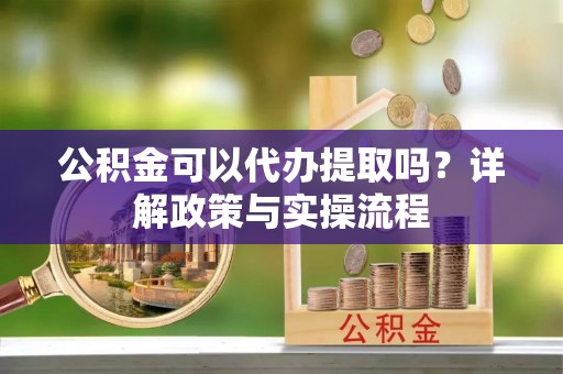 北部新区公积金可以代办提取吗？详解政策与实操流程