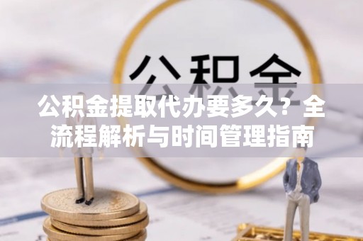 北部新区公积金提取代办要多久？全流程解析与时间管理指南