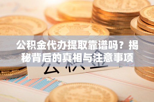 北部新区公积金代办提取靠谱吗？揭秘背后的真相与注意事项