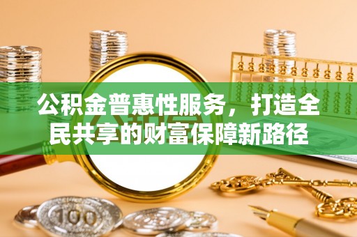 北部新区公积金普惠性服务，打造全民共享的财富保障新路径