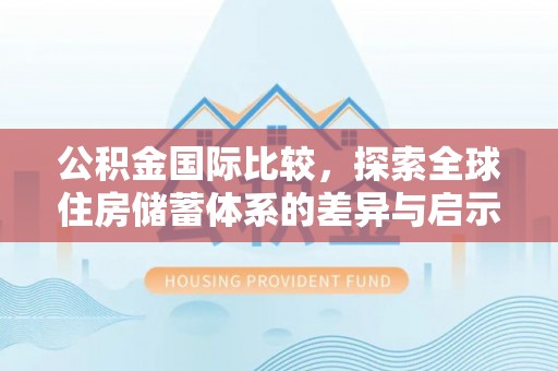 北部新区公积金国际比较，探索全球住房储蓄体系的差异与启示