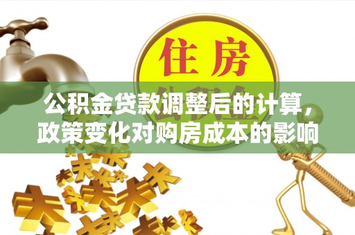 北部新区公积金贷款调整后的计算，政策变化对购房成本的影响与应对策略