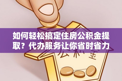 北部新区如何轻松搞定住房公积金提取？代办服务让你省时省力
