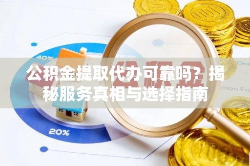 北部新区公积金提取代办可靠吗？揭秘服务真相与选择指南