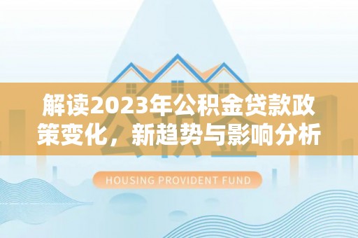 北部新区解读2023年公积金贷款政策变化，新趋势与影响分析