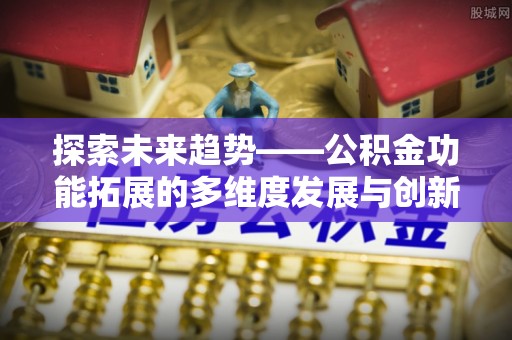 北部新区探索未来趋势——公积金功能拓展的多维度发展与创新