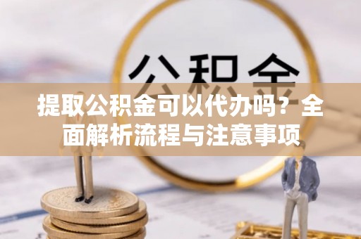 北部新区提取公积金可以代办吗？全面解析流程与注意事项