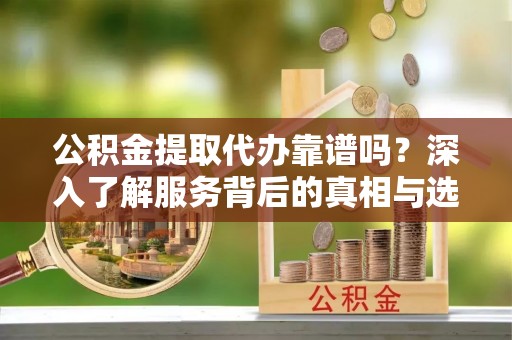 北部新区公积金提取代办靠谱吗？深入了解服务背后的真相与选择指南
