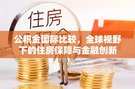 北部新区公积金国际比较，全球视野下的住房保障与金融创新