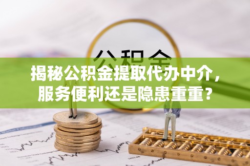 北部新区揭秘公积金提取代办中介，服务便利还是隐患重重？