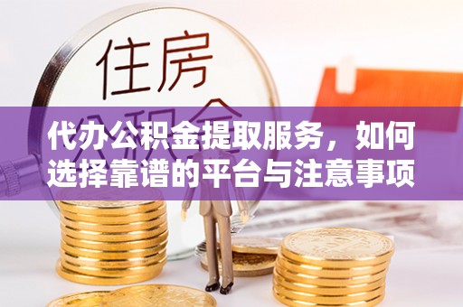 北部新区代办公积金提取服务，如何选择靠谱的平台与注意事项