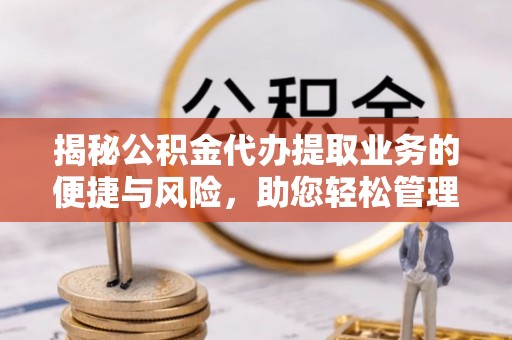 北部新区揭秘公积金代办提取业务的便捷与风险，助您轻松管理个人财务
