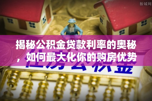 北部新区揭秘公积金贷款利率的奥秘，如何最大化你的购房优势