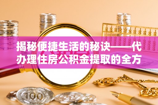 北部新区揭秘便捷生活的秘诀——代办理住房公积金提取的全方位指南