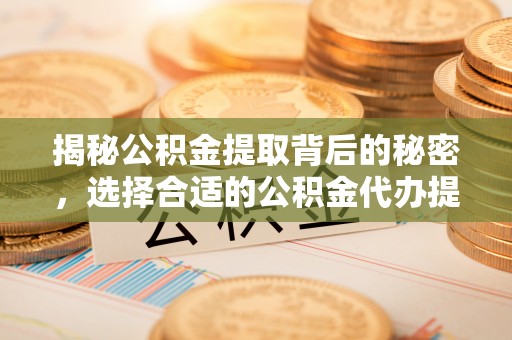 北部新区揭秘公积金提取背后的秘密，选择合适的公积金代办提取公司是关键