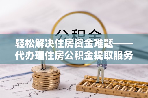 北部新区轻松解决住房资金难题——代办理住房公积金提取服务详解