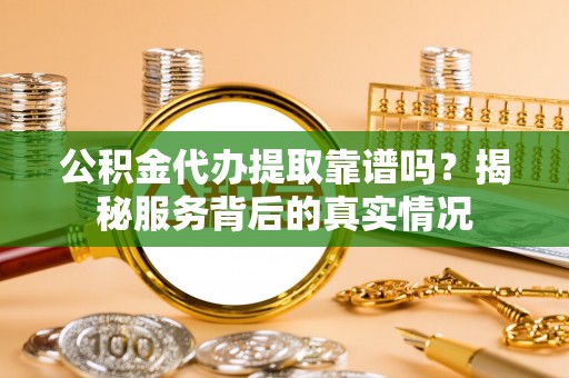北部新区公积金代办提取靠谱吗？揭秘服务背后的真实情况