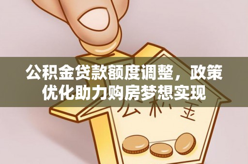 北部新区公积金贷款额度调整，政策优化助力购房梦想实现