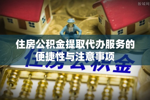 北部新区住房公积金提取代办服务的便捷性与注意事项
