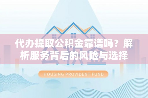 北部新区代办提取公积金靠谱吗？解析服务背后的风险与选择