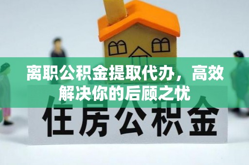 北部新区离职公积金提取代办，高效解决你的后顾之忧