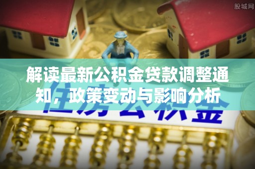 北部新区解读最新公积金贷款调整通知，政策变动与影响分析