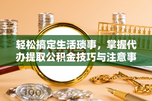 北部新区轻松搞定生活琐事，掌握代办提取公积金技巧与注意事项