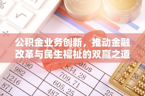 北部新区公积金业务创新，推动金融改革与民生福祉的双赢之道