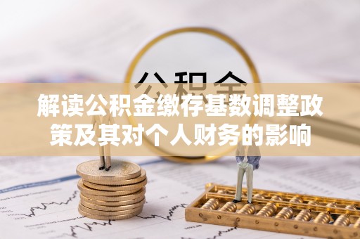 北部新区解读公积金缴存基数调整政策及其对个人财务的影响