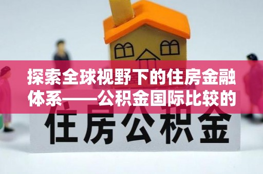 北部新区探索全球视野下的住房金融体系——公积金国际比较的深度解析