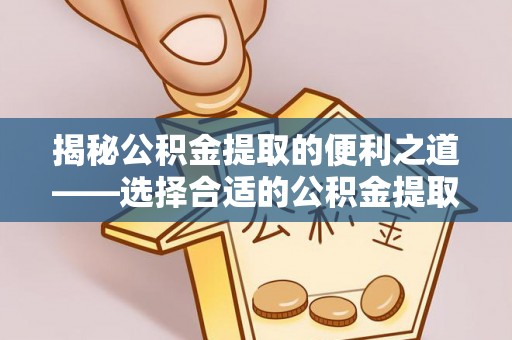 北部新区揭秘公积金提取的便利之道——选择合适的公积金提取代办公司是关键
