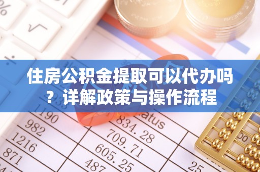 北部新区住房公积金提取可以代办吗？详解政策与操作流程