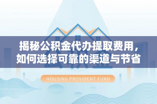 北部新区揭秘公积金代办提取费用，如何选择可靠的渠道与节省成本