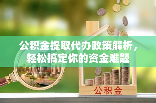 北部新区公积金提取代办政策解析，轻松搞定你的资金难题