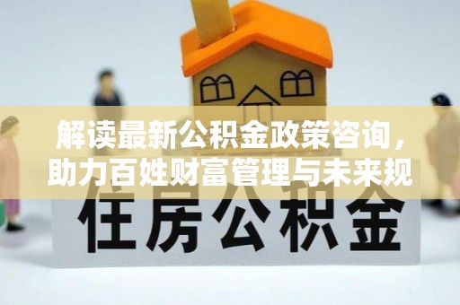 北部新区解读最新公积金政策咨询，助力百姓财富管理与未来规划