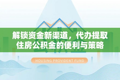 北部新区解锁资金新渠道，代办提取住房公积金的便利与策略