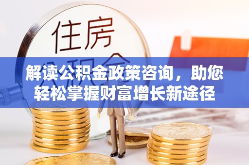 北部新区解读公积金政策咨询，助您轻松掌握财富增长新途径