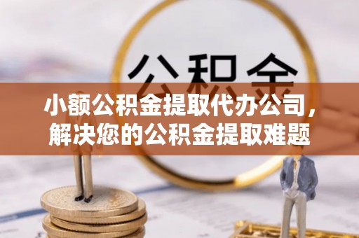 北部新区小额公积金提取代办公司，解决您的公积金提取难题